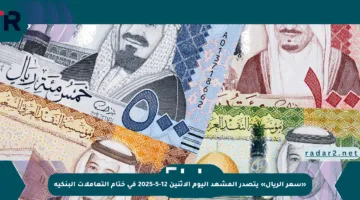 «سعر الريال» يتصدر المشهد اليوم الاثنين 12-5-2025 في ختام التعاملات البنكية